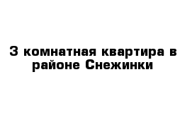 3-комнатная квартира в районе Снежинки